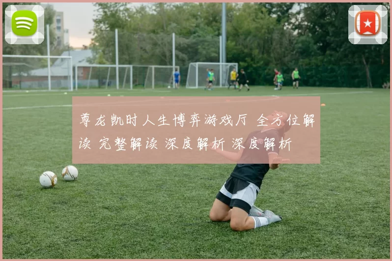 尊龙凯时人生博弈游戏厅 全方位解读 完整解读 深度解析 深度解析