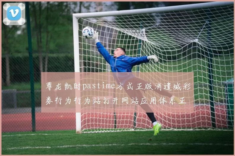 尊龙凯时pastime方式正版消遣城彩券行为行为站打开网站应用体系正规网站访问官网入口地址首屏