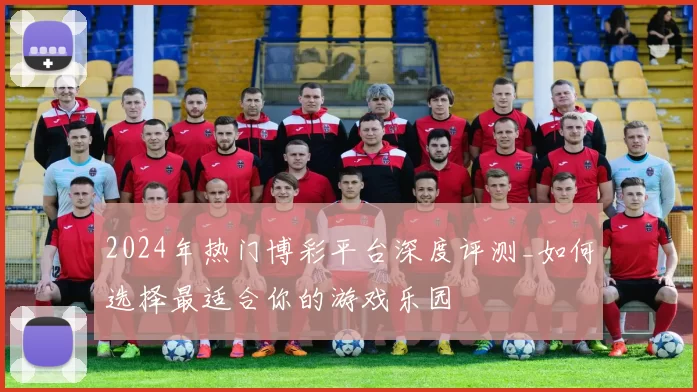 2024年热门博彩平台深度评测_如何选择最适合你的游戏乐园