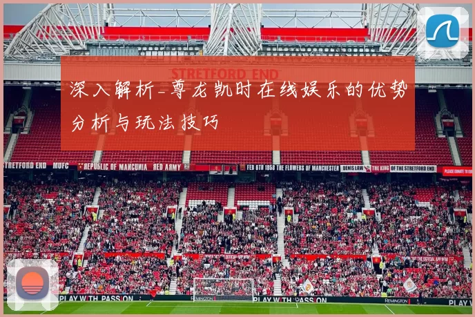 深入解析_尊龙凯时在线娱乐的优势分析与玩法技巧