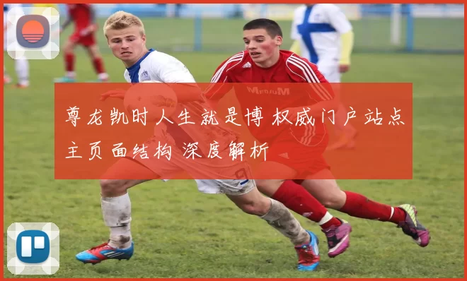 尊龙凯时人生就是博 权威门户站点主页面结构 深度解析