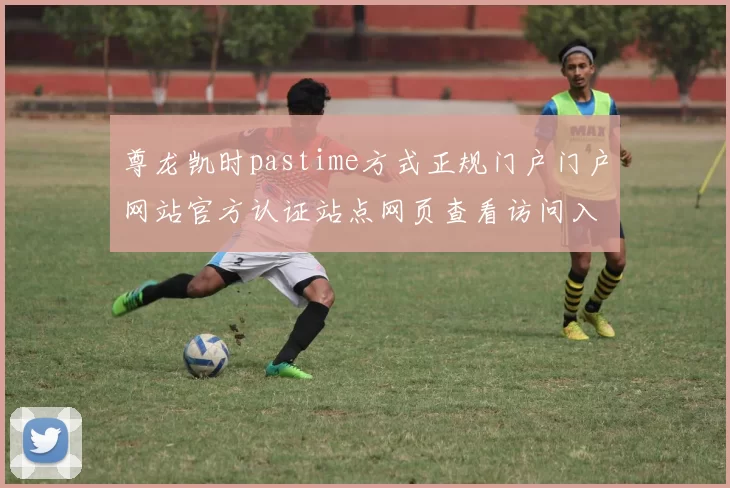尊龙凯时pastime方式正规门户门户网站官方认证站点网页查看访问入口地址