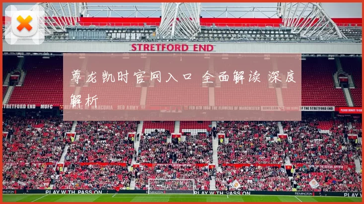 尊龙凯时官网入口 全面解读 深度解析