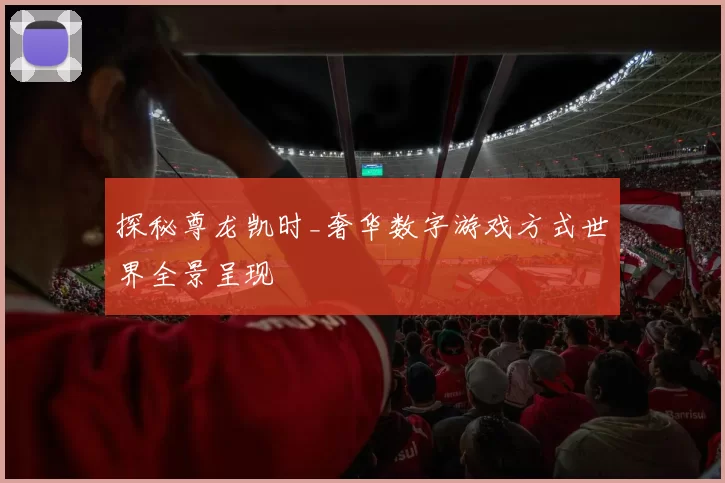 探秘尊龙凯时_奢华数字游戏方式世界全景呈现