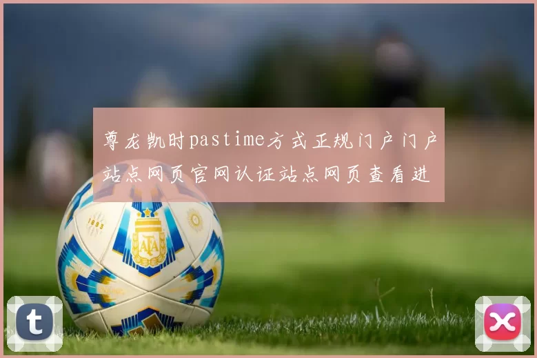 尊龙凯时pastime方式正规门户门户站点网页官网认证站点网页查看进入平台官网入口地址