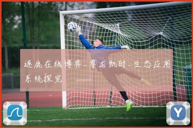 逐鹿在线博弈_尊龙凯时_生态应用系统探究