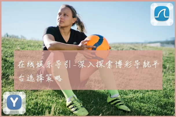 在线娱乐导引_深入探索博彩导航平台选择策略