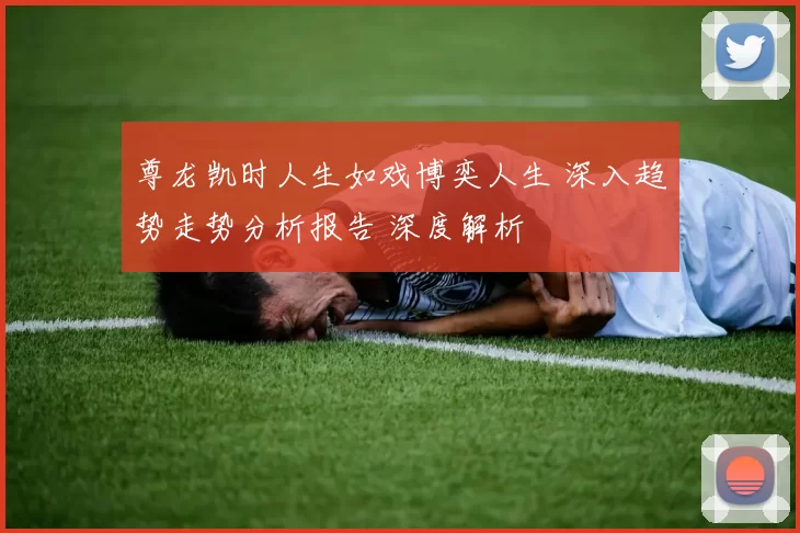 尊龙凯时人生如戏博奕人生 深入趋势走势分析报告 深度解析