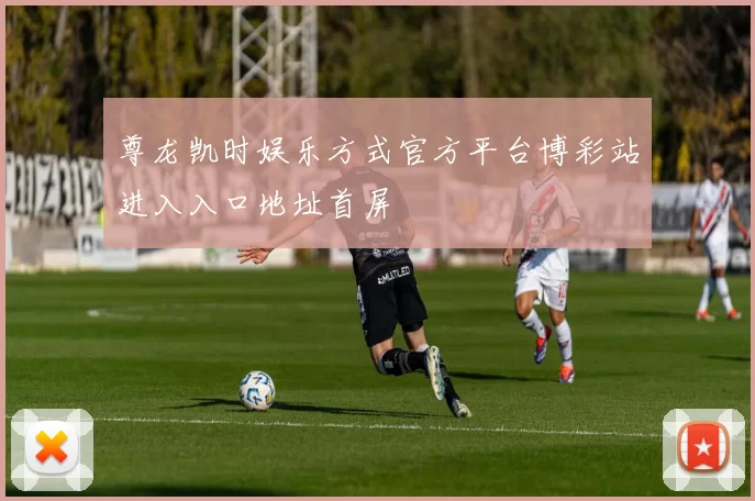 尊龙凯时娱乐方式官方平台博彩站进入入口地址首屏