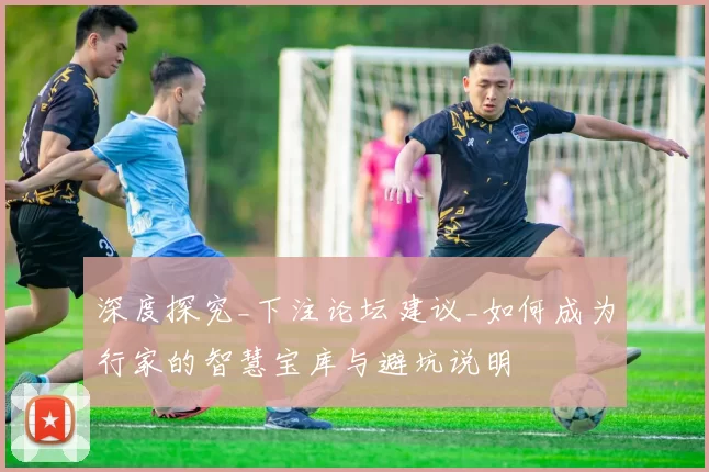 深度探究_下注论坛建议_如何成为行家的智慧宝库与避坑说明