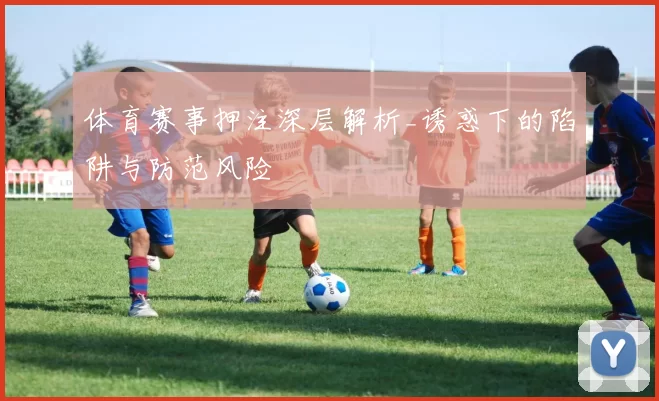 体育赛事押注深层解析_诱惑下的陷阱与防范风险
