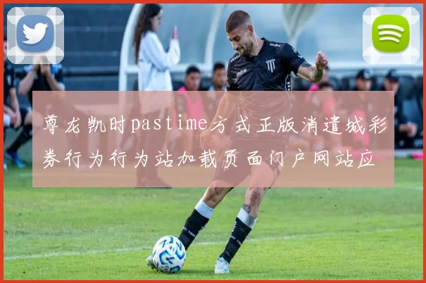 尊龙凯时pastime方式正版消遣城彩券行为行为站加载页面门户网站应用体系正规网页浏览官方网站访问入口地址首屏