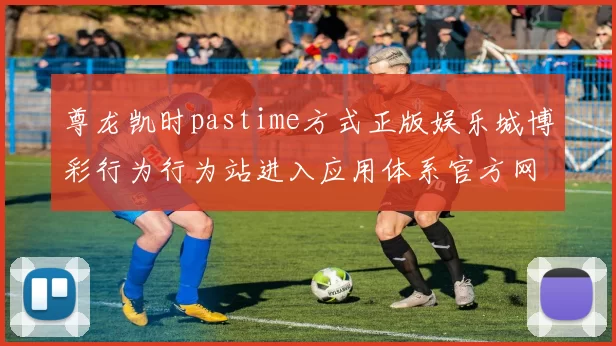 尊龙凯时pastime方式正版娱乐城博彩行为行为站进入应用体系官方网站访问入口地址首屏