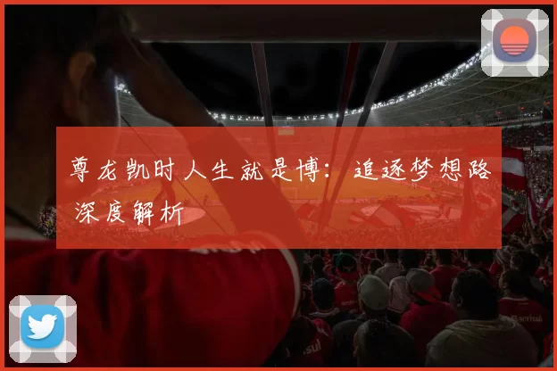 尊龙凯时人生就是博：追逐梦想路 深度解析