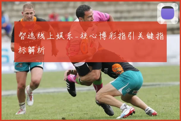 智选线上娱乐_核心博彩指引关键指标解析