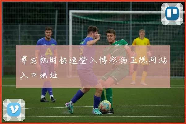 尊龙凯时快速登入博彩场正规网站入口地址