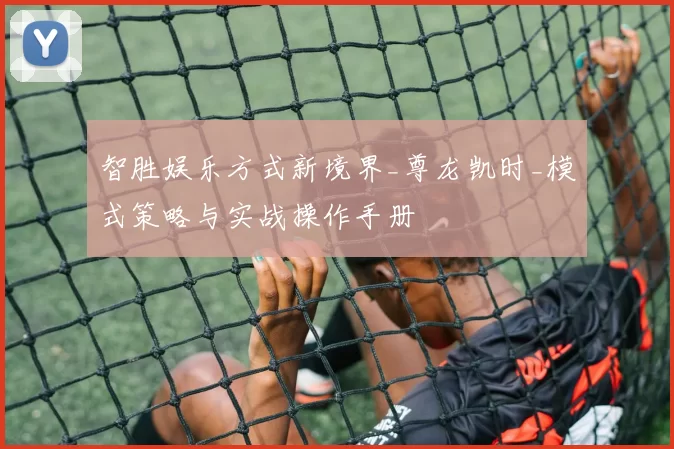 智胜娱乐方式新境界_尊龙凯时_模式策略与实战操作手册