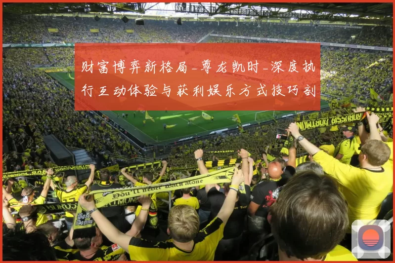 财富博弈新格局_尊龙凯时_深度执行互动体验与获利娱乐方式技巧剖析