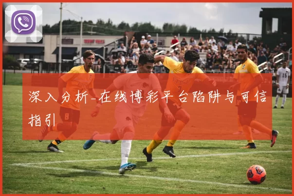 深入分析_在线博彩平台陷阱与可信指引