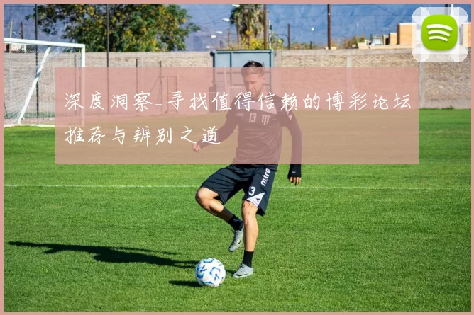 深度洞察_寻找值得信赖的博彩论坛推荐与辨别之道