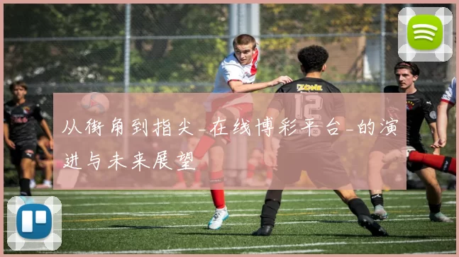 从街角到指尖_在线博彩平台_的演进与未来展望