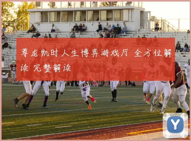 尊龙凯时人生博弈游戏厅 全方位解读 完整解读