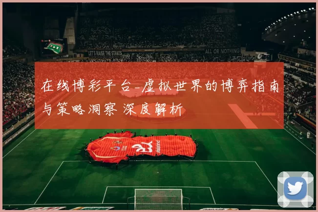 在线博彩平台_虚拟世界的博弈指南与策略洞察 深度解析